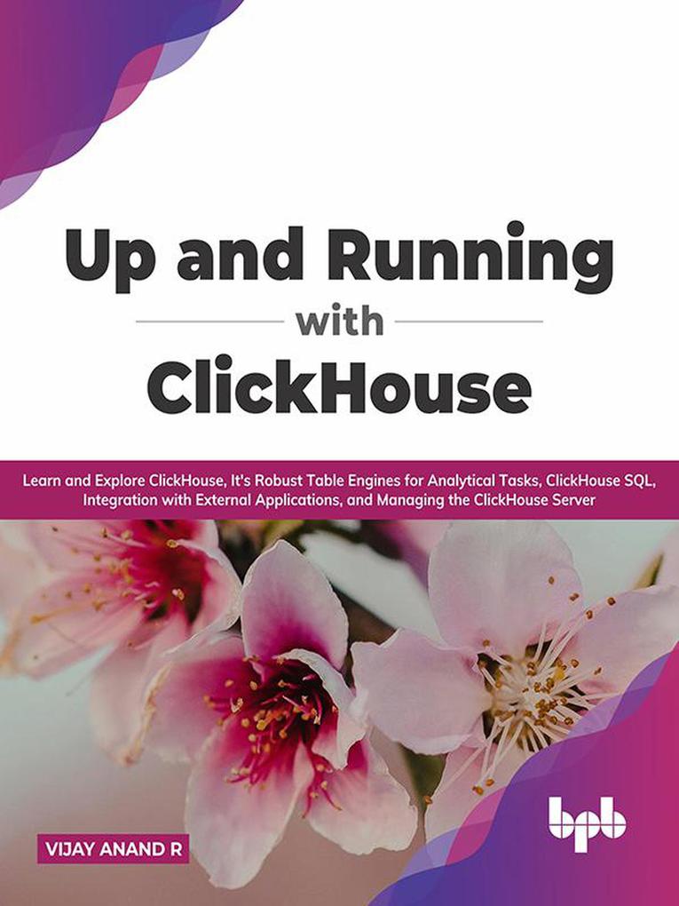 Up and Running with ClickHouse: Learn and Explore ClickHouse It‘s Robust Table Engines for Analytical Tasks ClickHouse SQL Integration with External Applications and Managing the ClickHouse Server