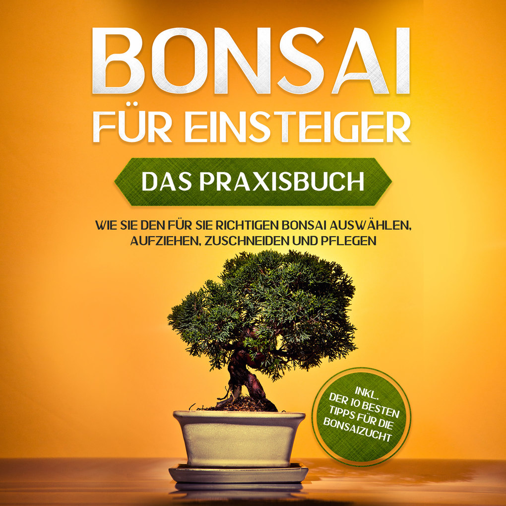 Bonsai für Einsteiger - Das Praxisbuch: Wie Sie den für Sie richtigen Bonsai auswählen aufziehen zuschneiden und pflegen - inkl. der 10 besten Tipps für die Bonsaizucht