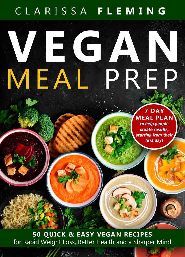 Vegan Meal Prep: 50 Quick and Easy Vegan Recipes for Rapid Weight Loss Better Health and a Sharper Mind (Get a 7 Day Meal Plan To Help People Create Results Starting From Their First Day!)