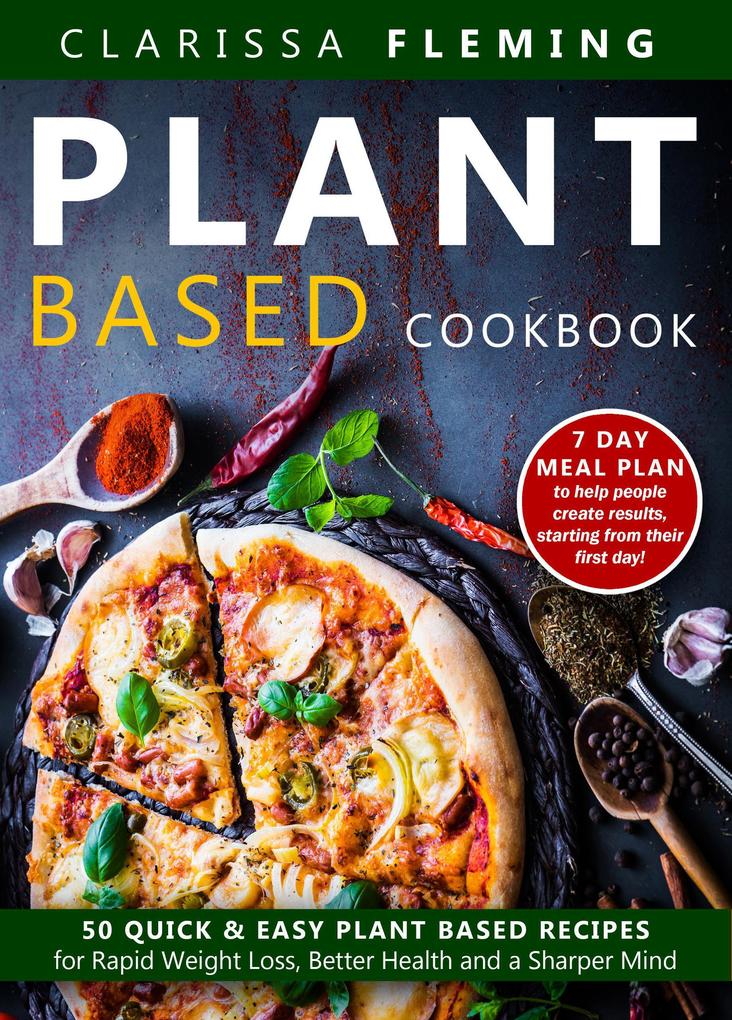 Plant Based Cookbook: 50 Quick & Easy Plant Based Recipes for Rapid Weight Loss Better Health and a Sharper Mind (Includes 7 Day Meal Plan to Help People Create Results Starting From Their First Day)