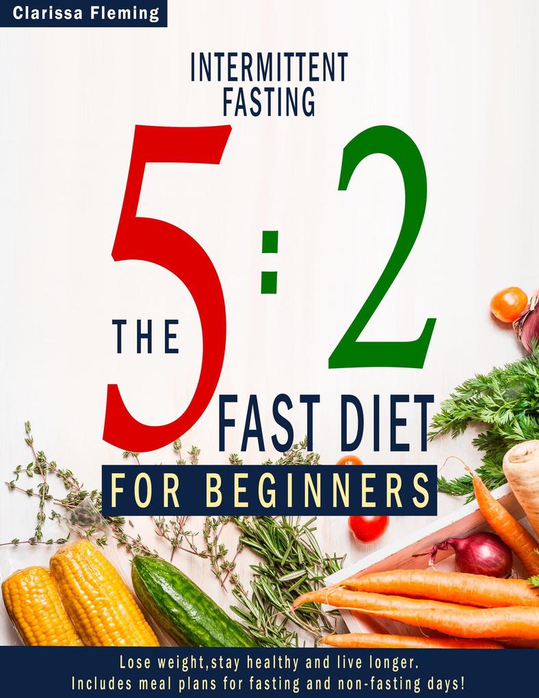 Intermittent Fasting: 5:2 Fast Diet For Beginners (Lose Weight Stay Health And Live Longer. Includes Meal Plans For Fasting And Non-Fasting Days!)