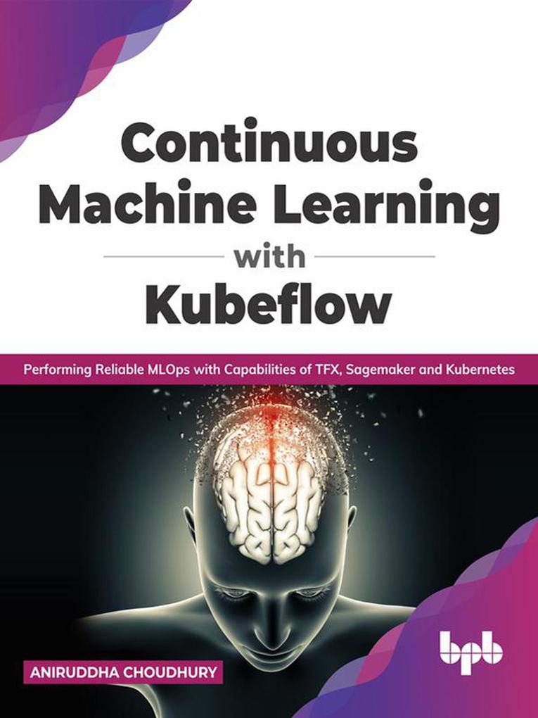Continuous Machine Learning with Kubeflow: Performing Reliable MLOps with Capabilities of TFX Sagemaker and Kubernetes (English Edition)