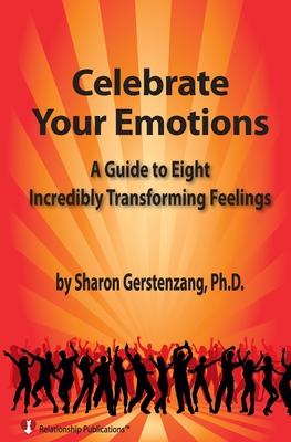 Celebrate Your Emotions: A Guide to Eight Incredibly Transforming Feelings