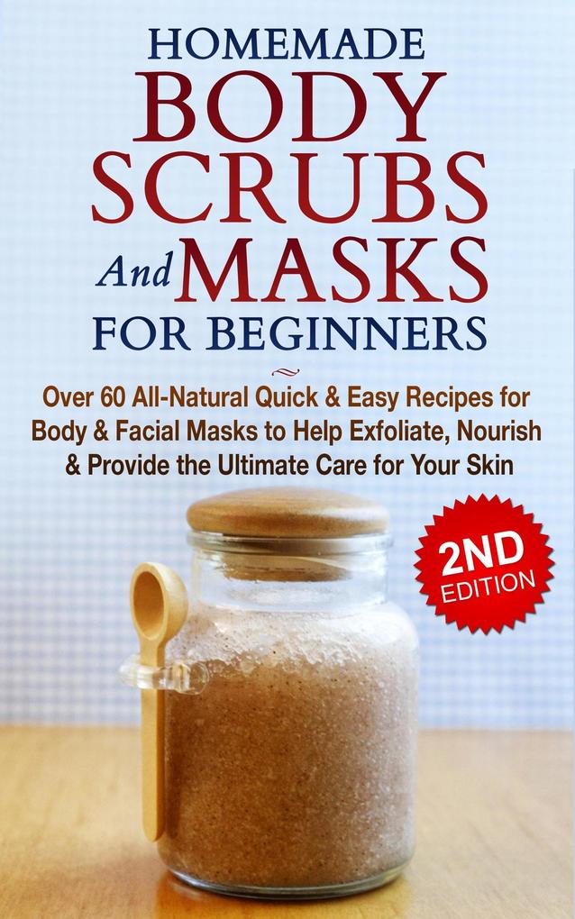 Homemade Body Scrubs and Masks for Beginners: All-Natural Quick & Easy Recipes for Body & Facial Masks to Help Exfoliate Nourish & Provide the Ultimate Care for Your Skin
