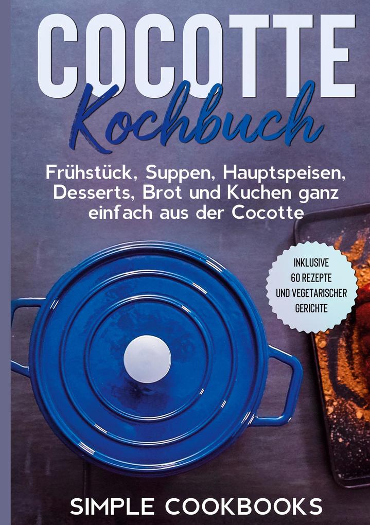 Cocotte Kochbuch: Frühstück Suppen Hauptspeisen Desserts Brot und Kuchen ganz einfach aus der Cocotte - Inklusive 60 Rezepte und vegetarischer Gerichte