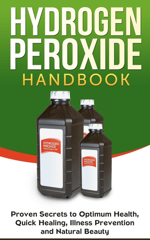 Hydrogen Peroxide Handbook: Proven Secrets to Optimum Health Quick Healing Illness Prevention and Natural Beauty (Homemade DIY Natural #1)
