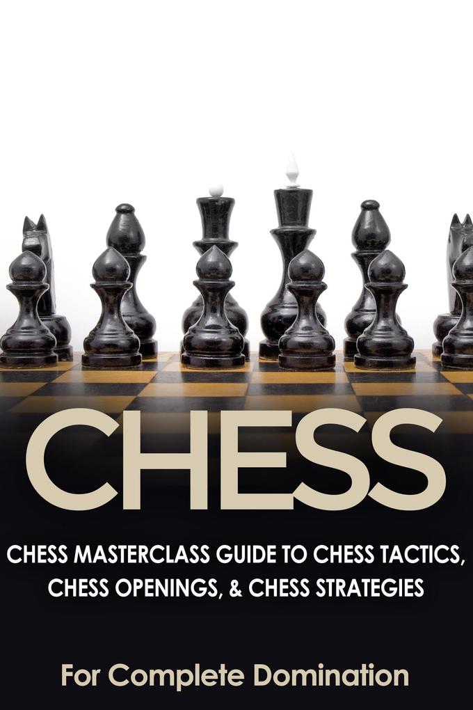 Chess: Chess Masterclass Guide to Chess Tactics Chess Openings & Chess Strategies