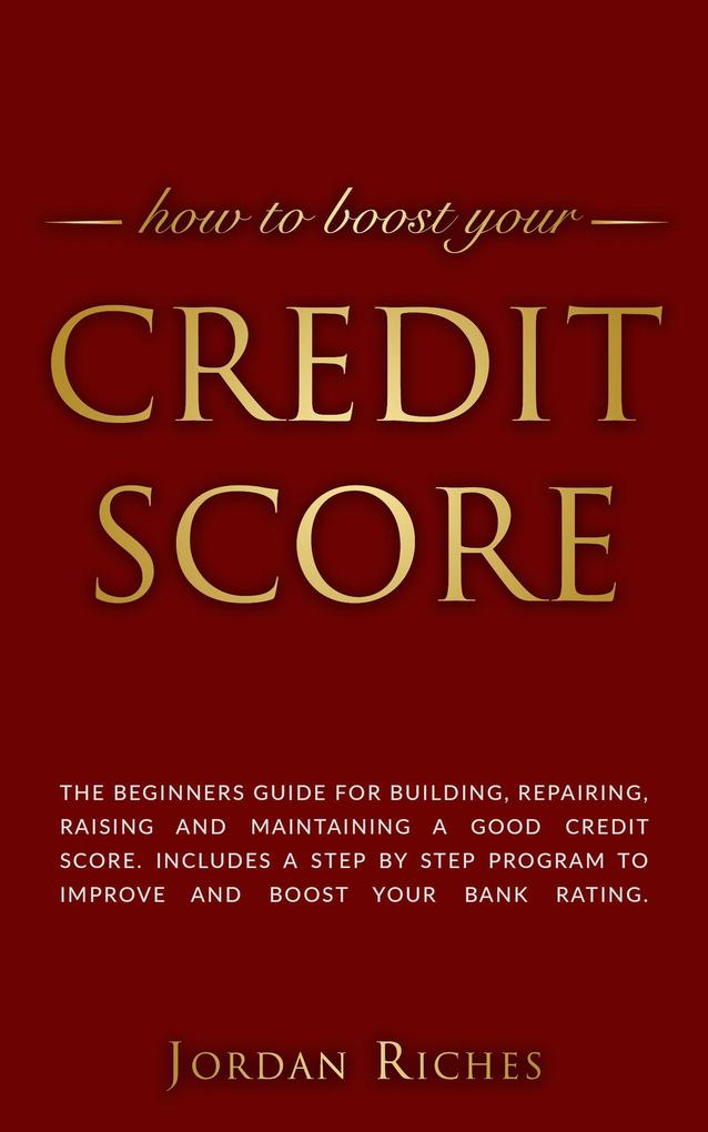 Credit Score: The Beginners Guide for Building Repairing Raising and Maintaining a Good Credit Score. Includes a Step-by-Step Program to Improve and Boost Your Bank Rating.