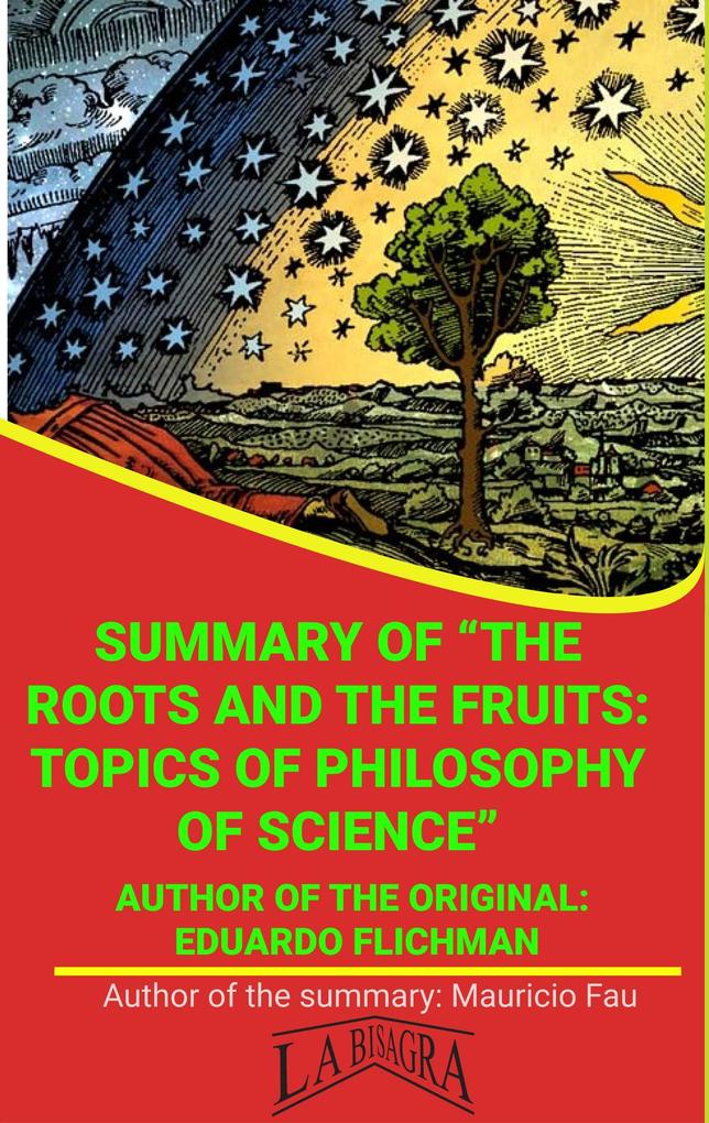 Summary Of The Roots And The Fruits: Topics Of Philosophy Of Science By Eduardo Flichman (UNIVERSITY SUMMARIES)