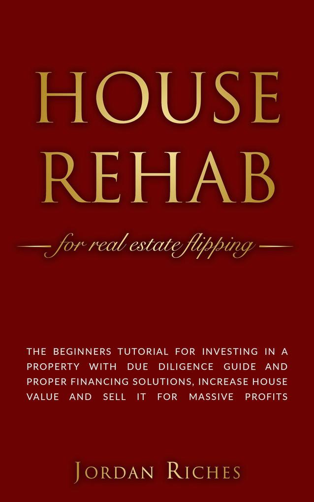House Rehab for Real Estate Flipping: The Beginners Tutorial for Investing in a Property With Due Diligence Guide and Proper Financing Solutions Increase House Value and Sell it for Massive Profits (Real Estate Investing #2)