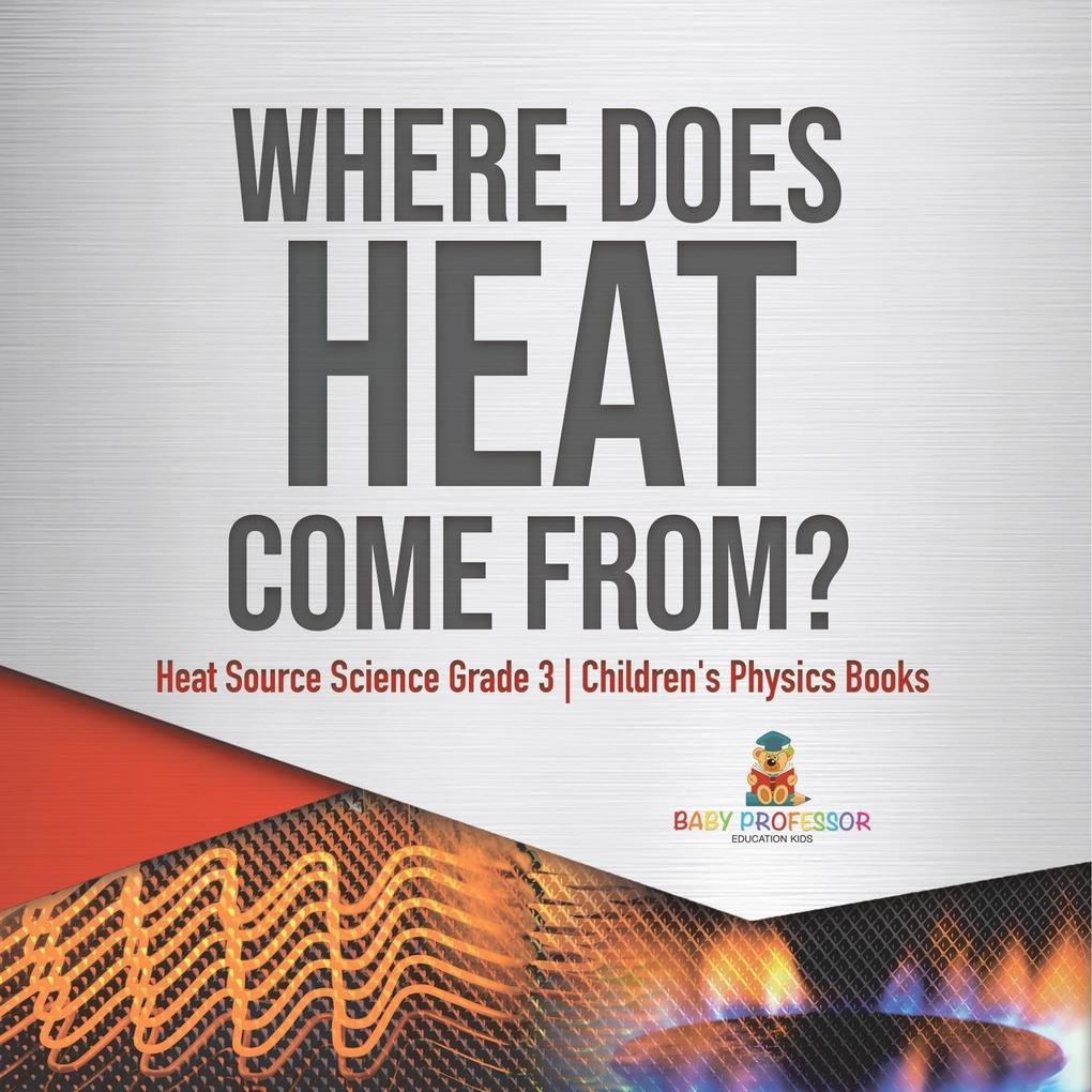 Where Does Heat Come From? | Heat Source Science Grade 3 | Children‘s Physics Books