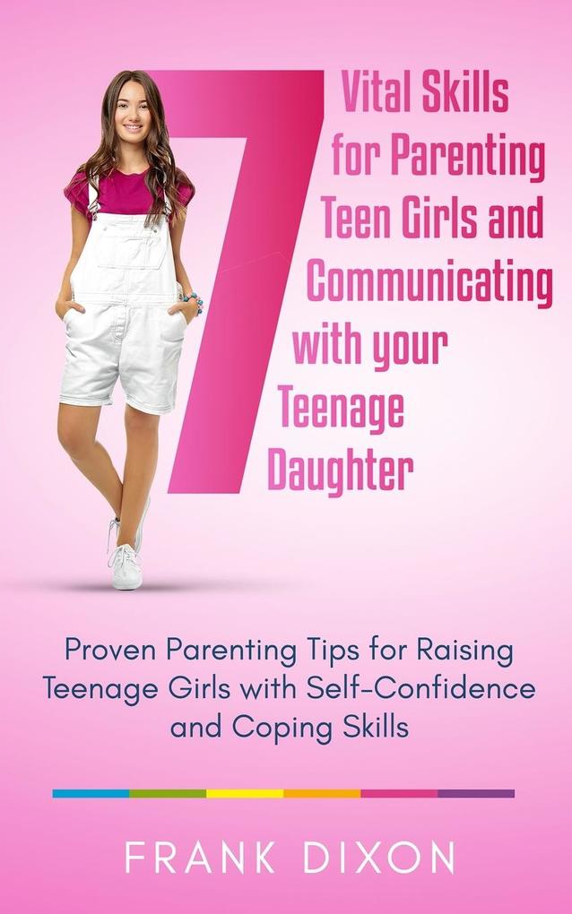 7 Vital Skills for Parenting Teen Girls and Communicating with Your Teenage Daughter: Proven Parenting Tips for Raising Teenage Girls with Self-Confid