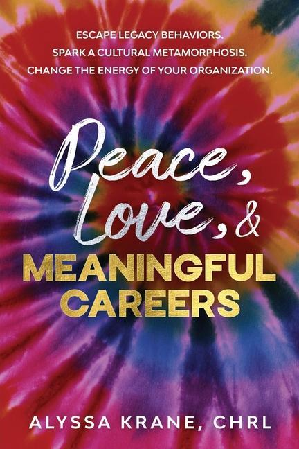 Peace Love & Meaningful Careers: Escape legacy behaviors. Spark a cultural metamorphosis. Change the energy of your organization.