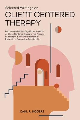 Selected Writings on Client Centered Therapy: Becoming a Person Significant Aspects of Client Centered Therapy The Process of Therapy and The Devel