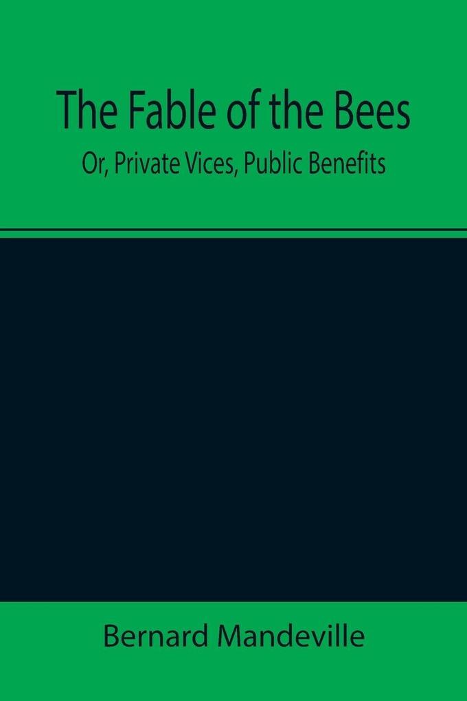 The Fable of the Bees; Or Private Vices Public Benefits