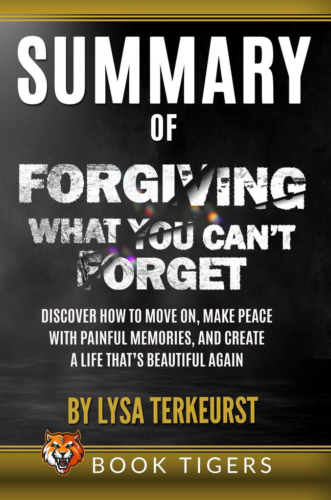 Summary of Forgiving What You Can‘t Forget: Discover How to Move On Make Peace with Painful Memories and Create a Life That‘s Beautiful Again by Lysa TerKeurst (Book Tigers Self Help and Success Summaries)