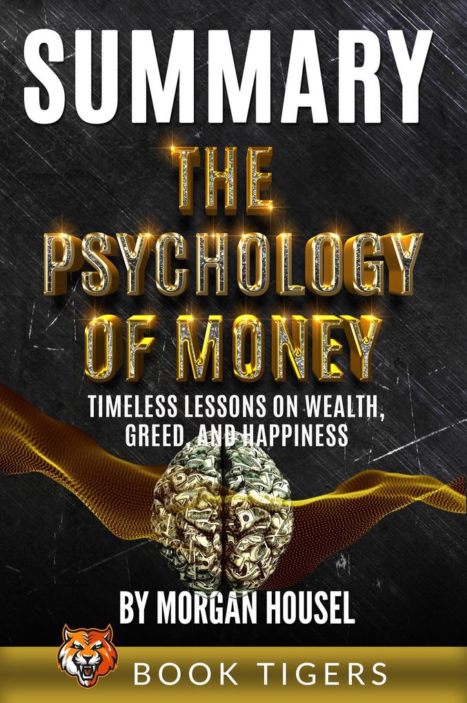 Summary of The Psychology of Money: Timeless Lessons on Wealth Greed and Happiness by Morgan Housel (Book Tigers Self Help and Success Summaries)
