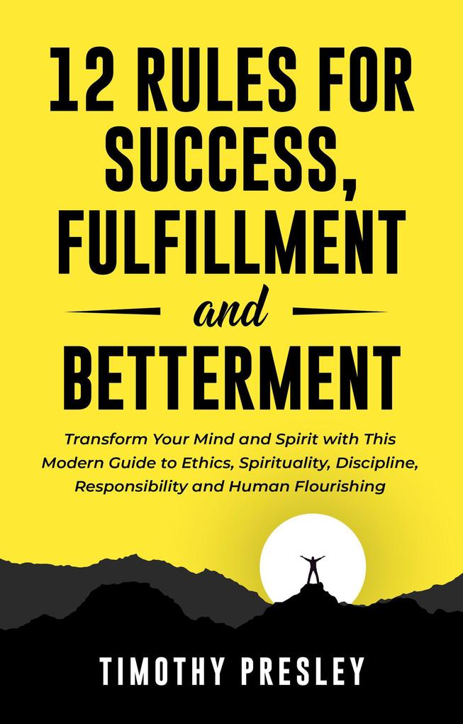 12 Rules For Success Fulfillment and Betterment: Transform Your Mind and Spirit with This Modern Guide to Ethics Spirituality Discipline Responsibility and Human Flourishing