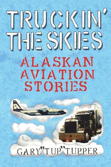 Truckin‘ The Skies: Alaska Aviation Stories