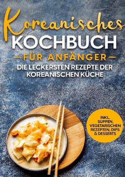 Image of Koreanisches Kochbuch für Anfänger: Die leckersten Rezepte der koreanischen Küche | inkl. Suppen vegetarischen Rezepten Dips & Desserts