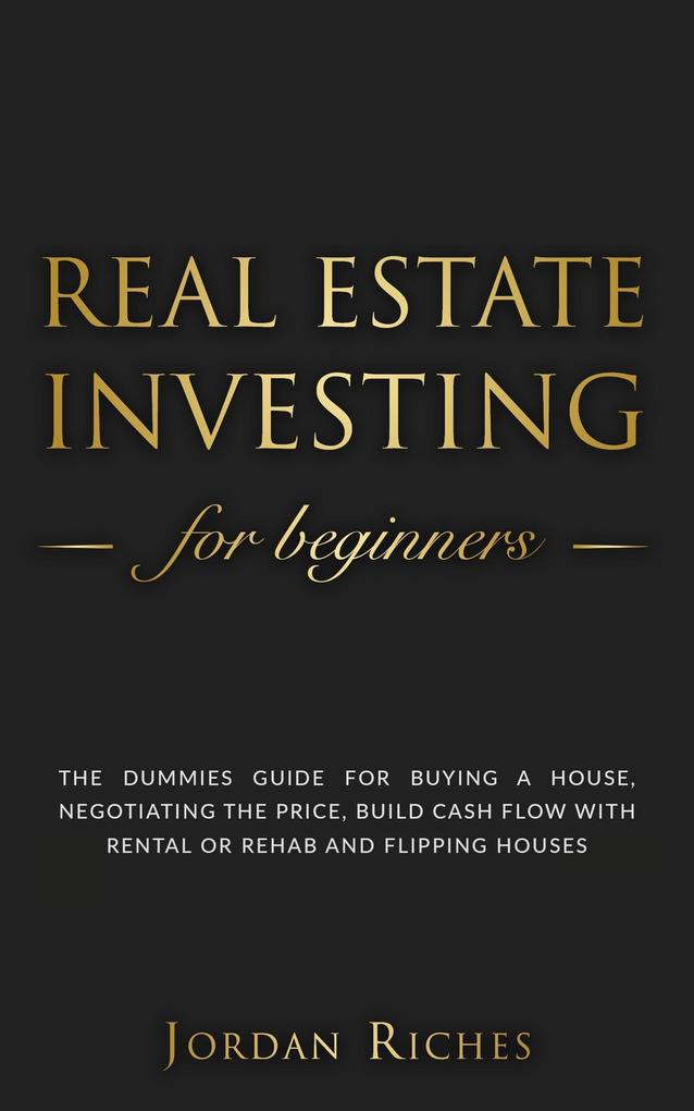Real Estate Investing for Beginners: The Dummies‘ Guide for Buying a House Negotiating the Price Build Cash Flow with Rental or Rehab and Flipping Houses