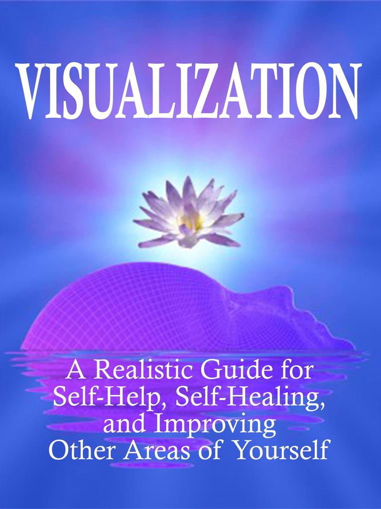 Visualization: A Realistic Guide for Self-Help Self-Healing and Improving Other Areas of Self (Self Mastery #3)