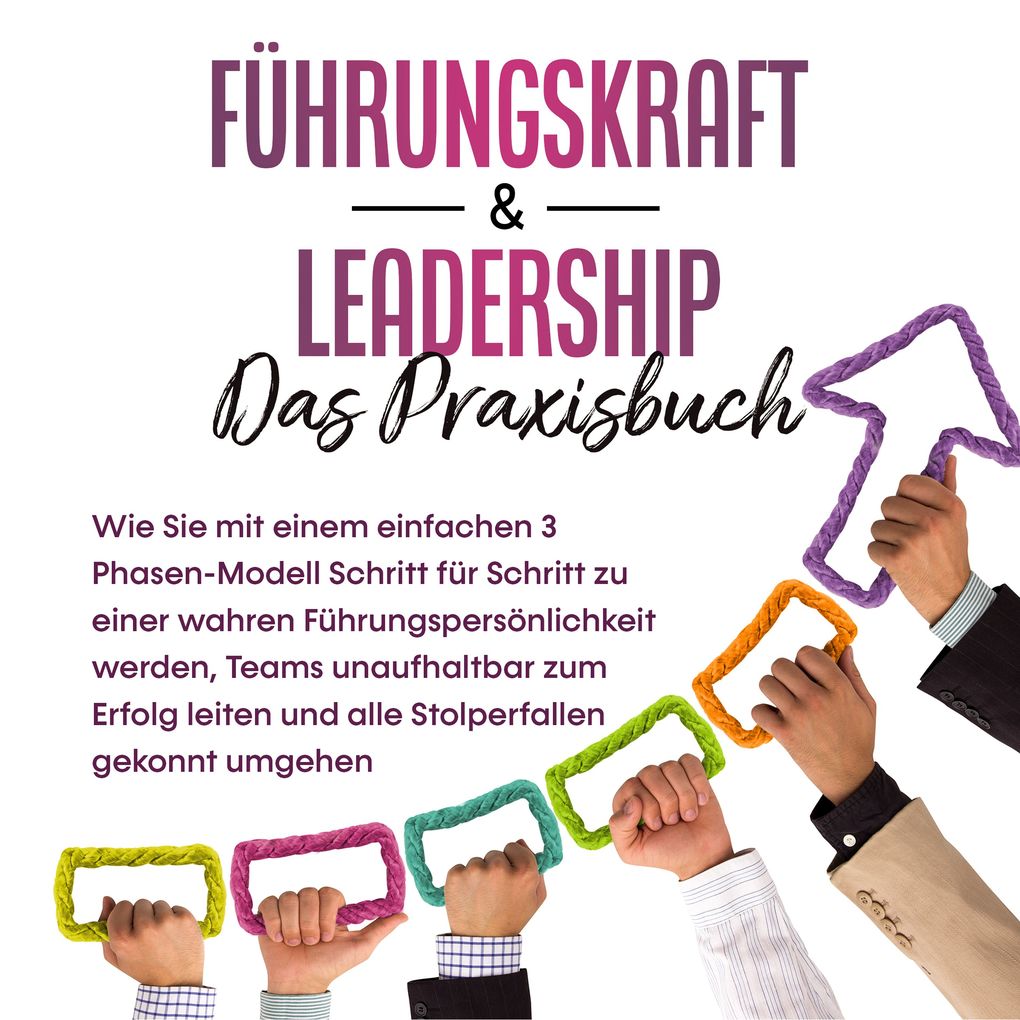 Führungskraft & Leadership Das Praxisbuch: Wie Sie mit einem einfachen 3 Phasen-Modell Schritt für Schritt zu einer wahren Führungspersönlichkeit werden Teams unaufhaltbar zum Erfolg leiten und alle Stolperfallen gekonnt umgehen