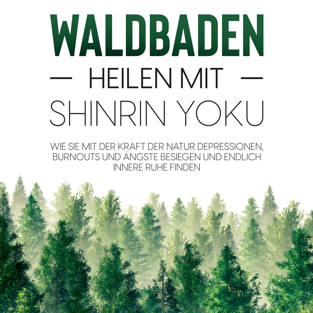 Waldbaden ‘ Heilen mit Shinrin Yoku: Wie Sie mit der Kraft der Natur Depressionen Burnouts und Ängste besiegen und endlich innere Ruhe finden