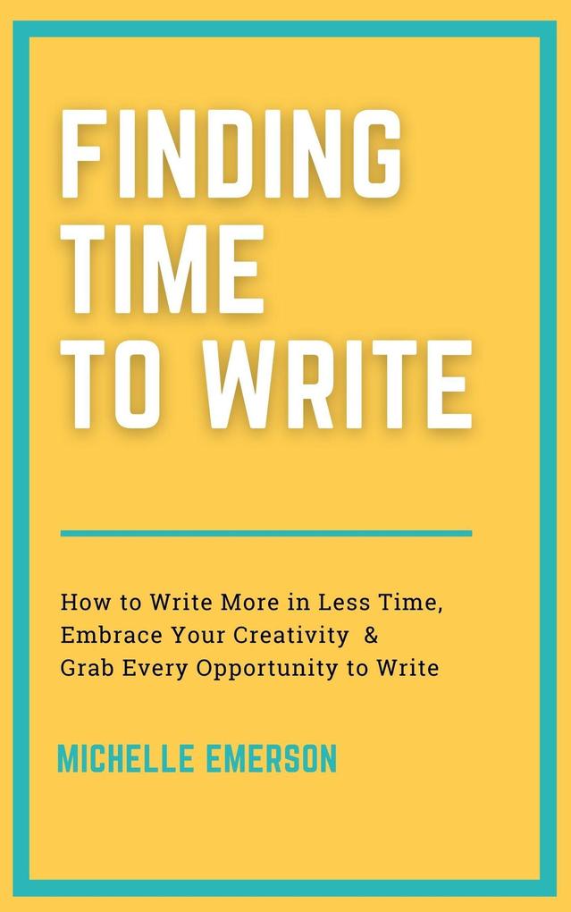 Finding Time to Write: How to Write More in Less Time Embrace Your Creativity & Grab Every Opportunity to Write