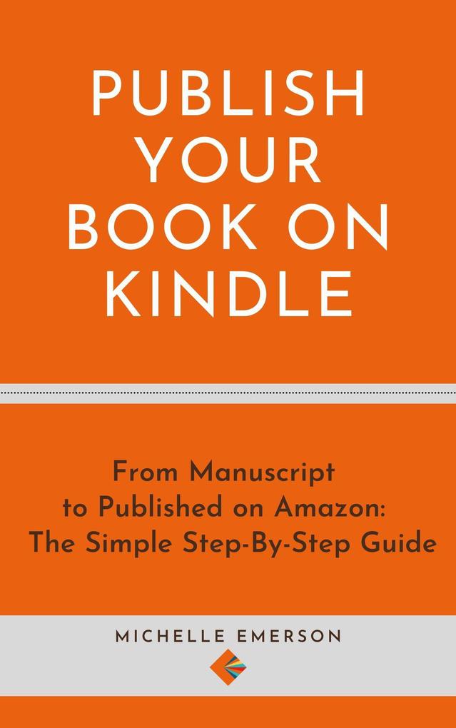Publish Your Book on Kindle: From Manuscript to Published on Amazon The Simple Step-By-Step Guide