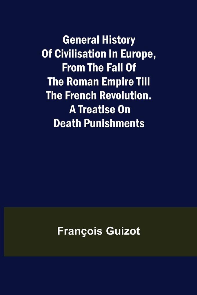 General History of Civilisation in Europe From the Fall of the Roman Empire Till the French Revolution. A Treatise on Death Punishments.
