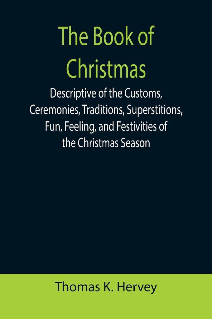 The Book of Christmas; Descriptive of the Customs Ceremonies Traditions Superstitions Fun Feeling and Festivities of the Christmas Season