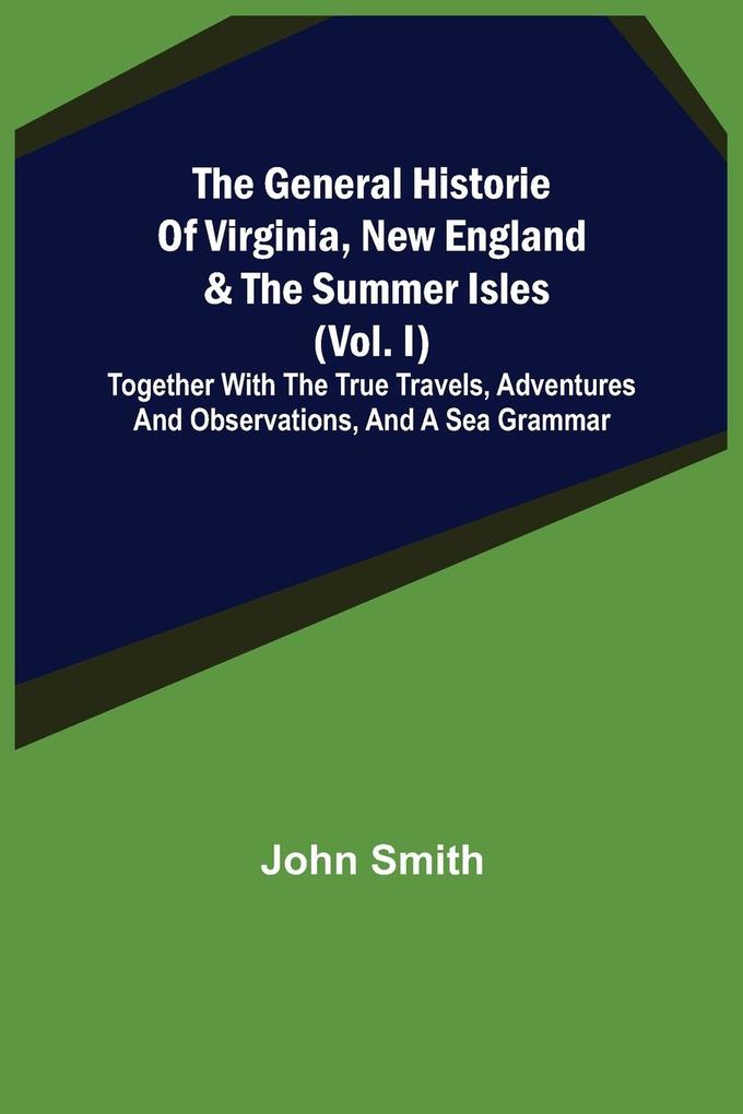 The General Historie of Virginia New England & the Summer Isles (Vol. I); Together with the True Travels Adventures and Observations and a Sea Grammar