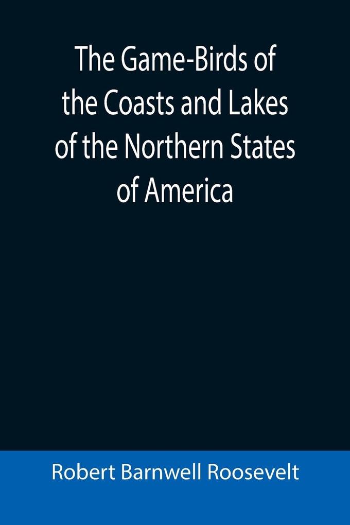 The Game-Birds of the Coasts and Lakes of the Northern States of America; A full account of the sporting along our sea-shores and inland waters with a comparison of the merits of breech-loaders and muzzle-loaders