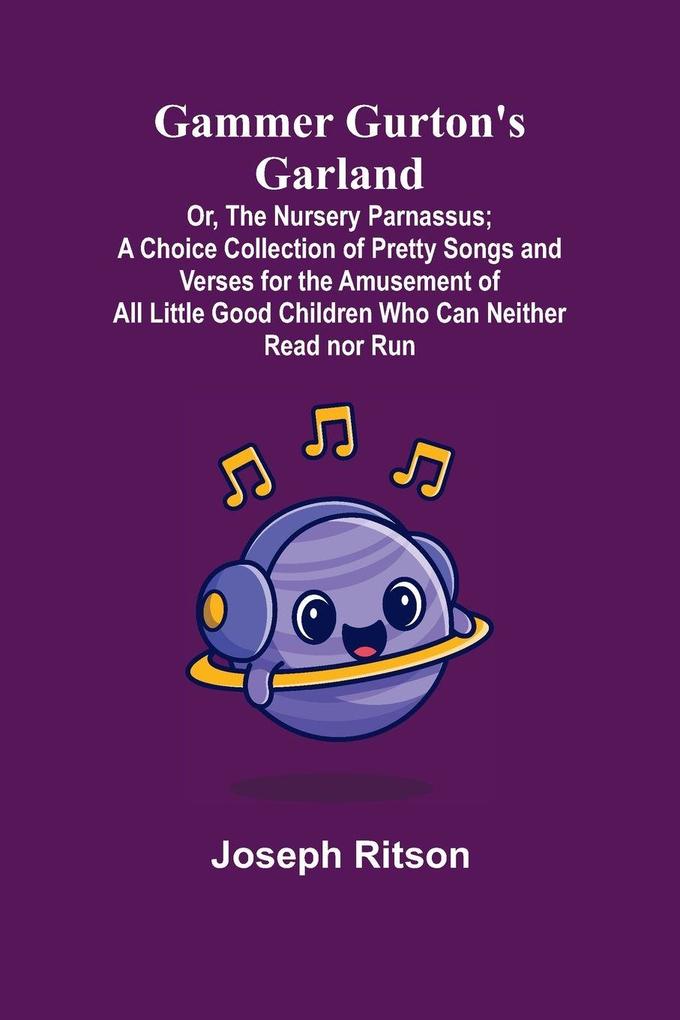 Gammer Gurton's Garland; Or The Nursery Parnassus; A Choice Collection of Pretty Songs and Verses for the Amusement of All Little Good Children Who Can Neither Read nor Run.