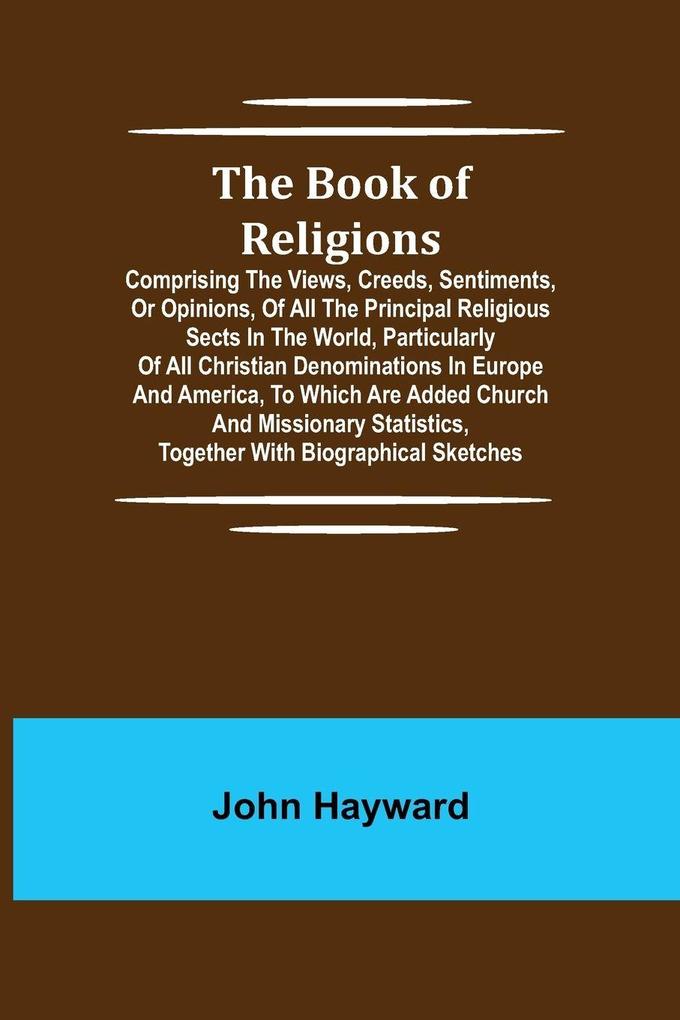 The Book of Religions; Comprising the Views Creeds Sentiments or Opinions of All the Principal Religious Sects in the World Particularly of All Christian Denominations in Europe and America to Which are Added Church and Missionary Statistics Togeth
