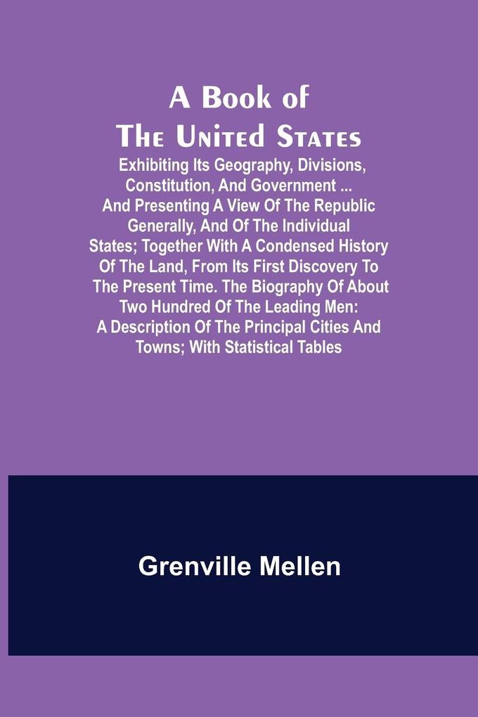 A Book of the United States; Exhibiting its geography divisions constitution and government ... and presenting a view of the republic generally and of the individual states; together with a condensed history of the land from its first discovery to th