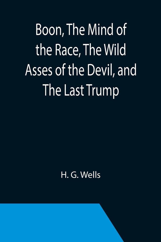 Boon The Mind of the Race The Wild Asses of the Devil and The Last Trump; Being a First Selection from the Literary Remains of George Boon Appropriate to the Times