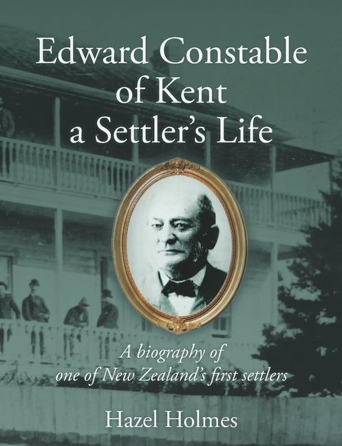 Edward Constable of Kent a Settler‘s Life: A biography of one of New Zealand‘s first settlers