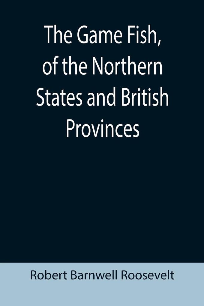 The Game Fish of the Northern States and British Provinces; With an account of the salmon and sea-trout fishing of Canada and New Brunswick together with simple directions for tying artificial flies etc. etc.