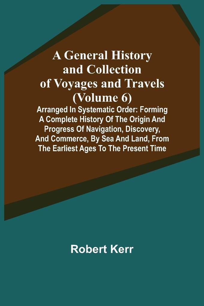 A General History and Collection of Voyages and Travels (Volume 6); Arranged in Systematic Order