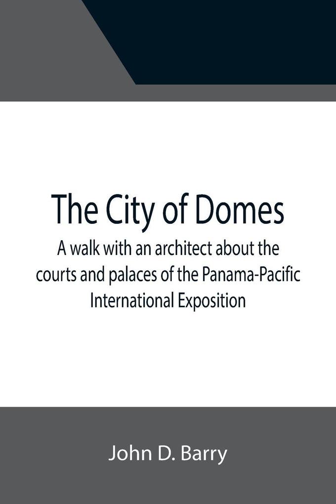 The City of Domes; A walk with an architect about the courts and palaces of the Panama-Pacific International Exposition with a discussion of its architecture its sculpture its mural decorations its coloring and its lighting preceded by a history of i