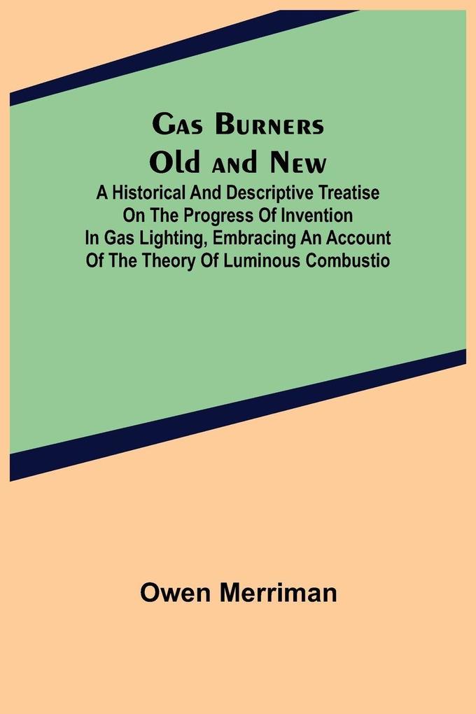 Gas Burners Old and New; A historical and descriptive treatise on the progress of invention in gas lighting embracing an account of the theory of luminous combustio