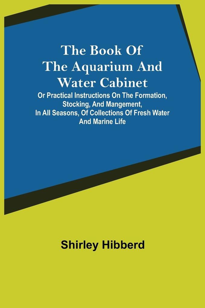 The Book of the Aquarium and Water Cabinet; or Practical Instructions on the Formation Stocking and Mangement in all Seasons of Collections of Fresh Water and Marine Life