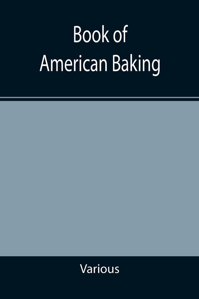 Book of American Baking; A Practical Guide Covering Various Branches of the Baking Industry Including Cakes Buns and Pastry Bread Making Pie Baking Etc.