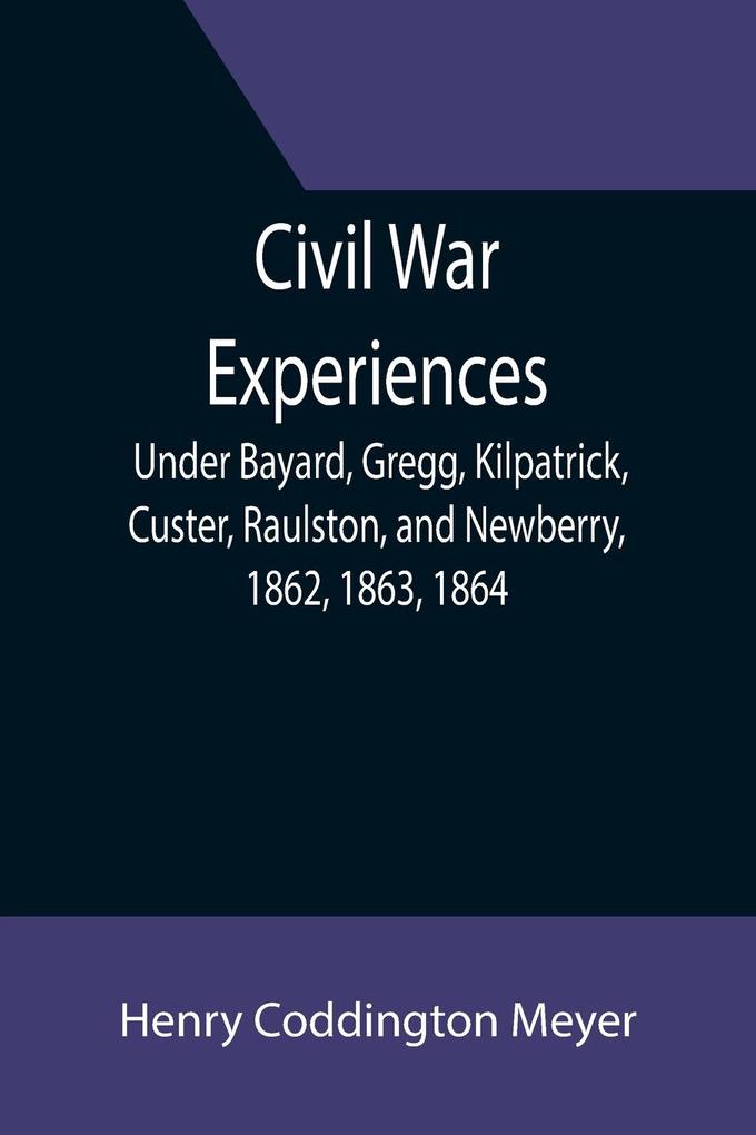 Civil War Experiences; Under Bayard Gregg Kilpatrick Custer Raulston and Newberry 1862 1863 1864