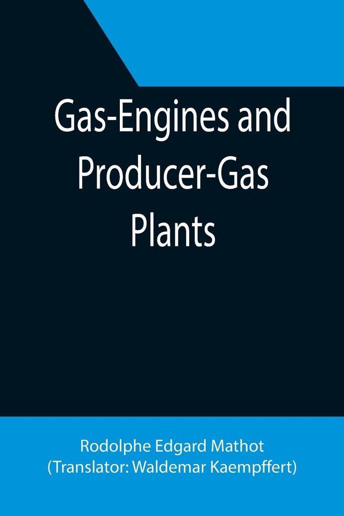 Gas-Engines and Producer-Gas Plants; A Practice Treatise Setting Forth the Principles of Gas-Engines and Producer Design the Selection and Installation of an Engine Conditions of Perfect Operation Producer-Gas Engines and Their Possibilities the Care