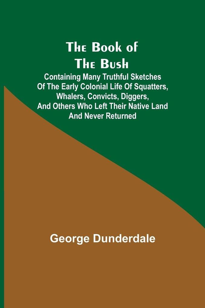 The Book of the Bush; Containing Many Truthful Sketches of the Early Colonial Life of Squatters Whalers Convicts Diggers and Others Who Left Their Native Land and Never Returned