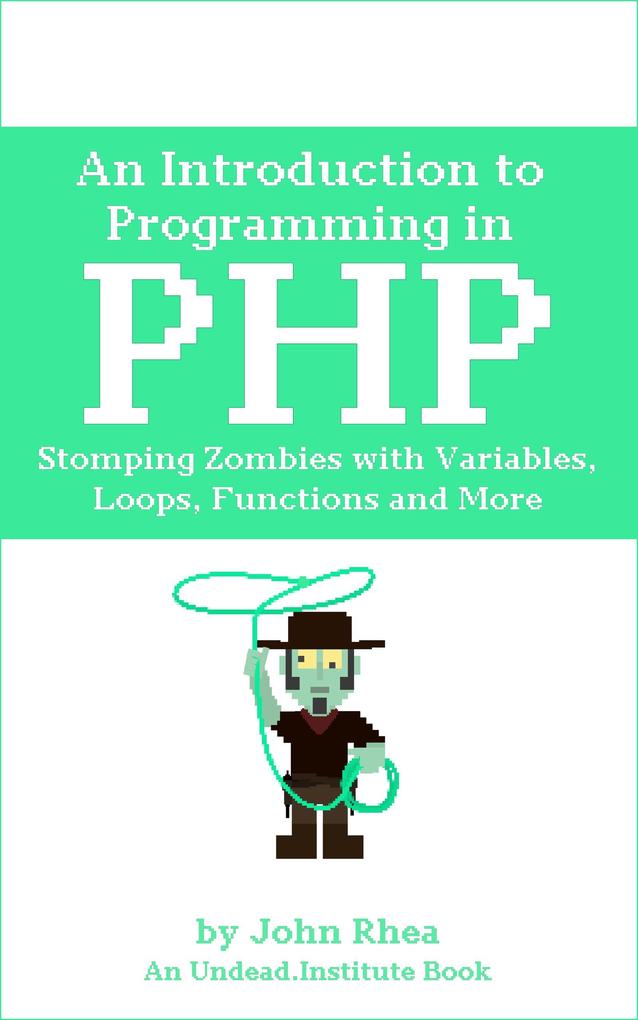 An Introduction to Programming in PHP: Stomping Zombies with Variables Loops Functions and More (Undead Institute #14)