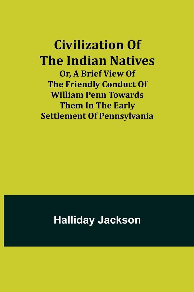 Civilization of the Indian Natives; Or a Brief View of the Friendly Conduct of William Penn Towards Them in the Early Settlement of Pennsylvania